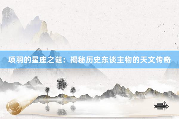 项羽的星座之谜：揭秘历史东谈主物的天文传奇