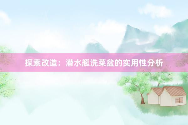 探索改造：潜水艇洗菜盆的实用性分析