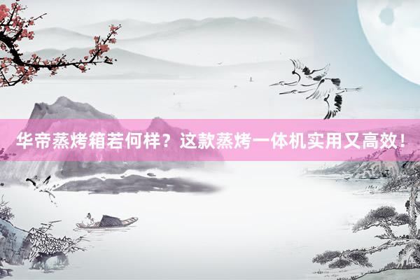 华帝蒸烤箱若何样？这款蒸烤一体机实用又高效！