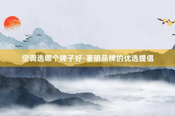 空调选哪个牌子好-著明品牌的优选提倡