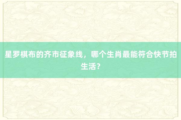 星罗棋布的齐市征象线，哪个生肖最能符合快节拍生活？