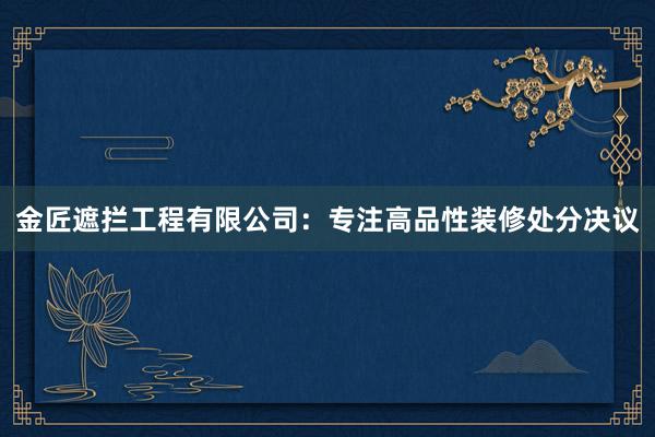 金匠遮拦工程有限公司：专注高品性装修处分决议