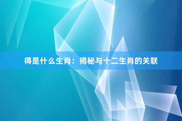 得是什么生肖：揭秘与十二生肖的关联