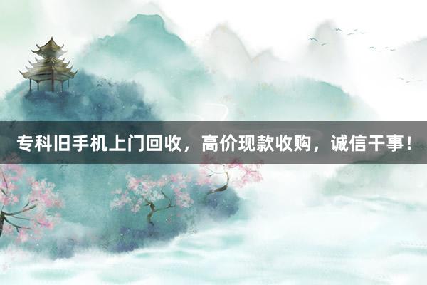 专科旧手机上门回收，高价现款收购，诚信干事！