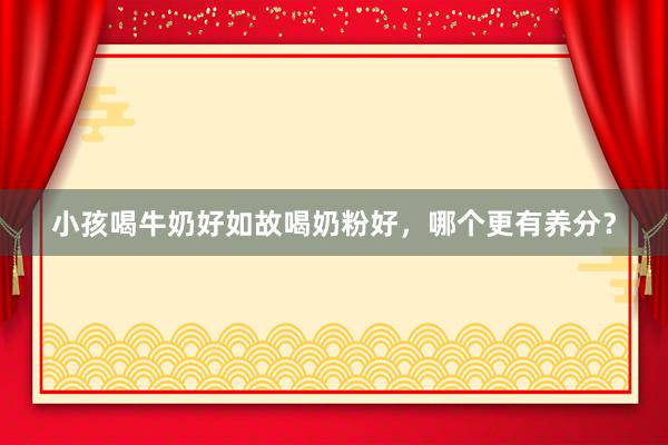 小孩喝牛奶好如故喝奶粉好，哪个更有养分？