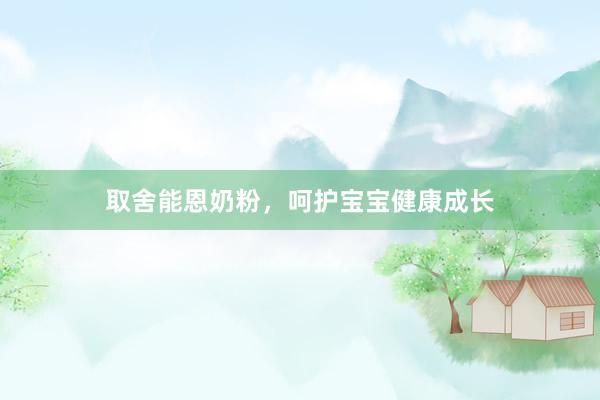 取舍能恩奶粉，呵护宝宝健康成长