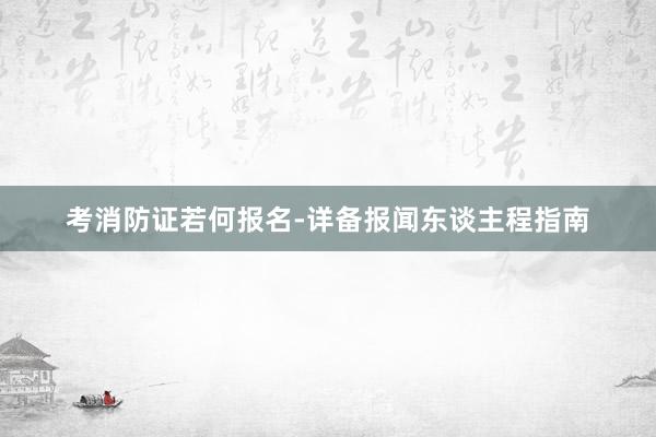 考消防证若何报名-详备报闻东谈主程指南