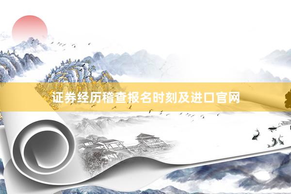 证券经历稽查报名时刻及进口官网