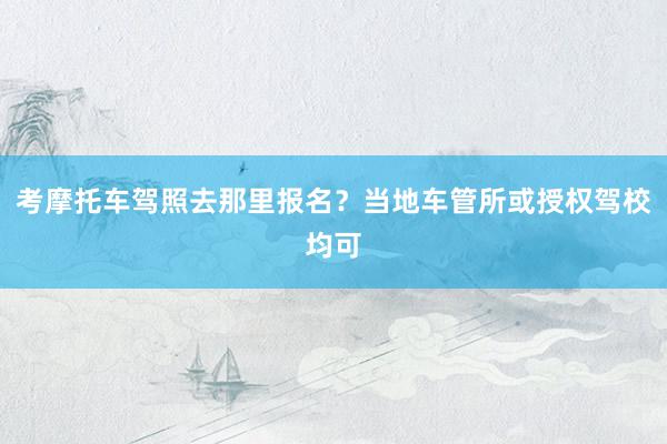 考摩托车驾照去那里报名？当地车管所或授权驾校均可