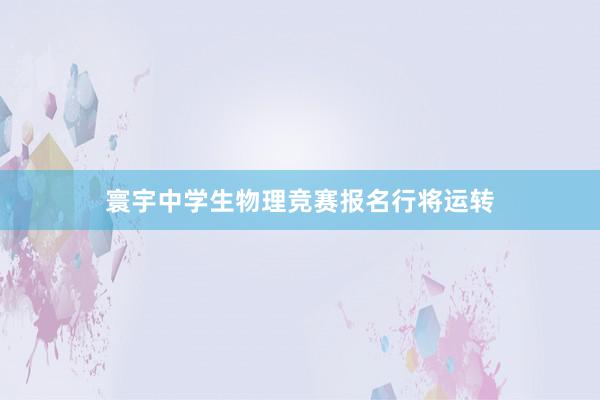寰宇中学生物理竞赛报名行将运转
