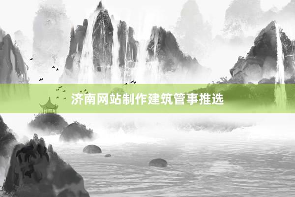 济南网站制作建筑管事推选