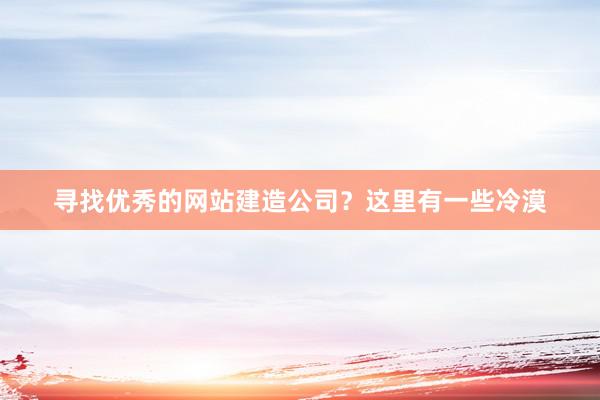 寻找优秀的网站建造公司？这里有一些冷漠