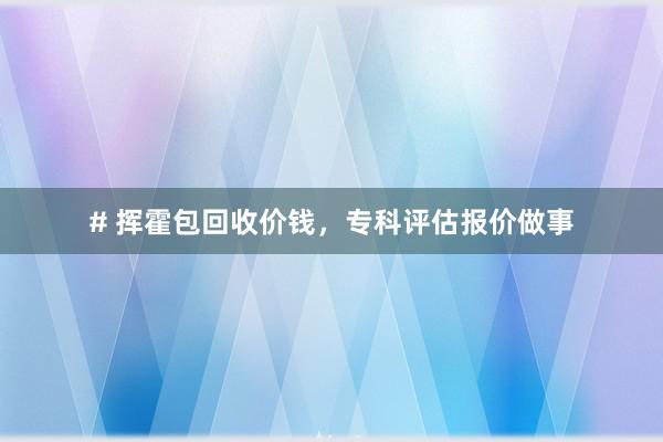 # 挥霍包回收价钱，专科评估报价做事