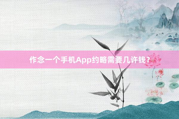 作念一个手机App约略需要几许钱？