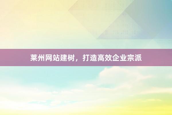 莱州网站建树，打造高效企业宗派