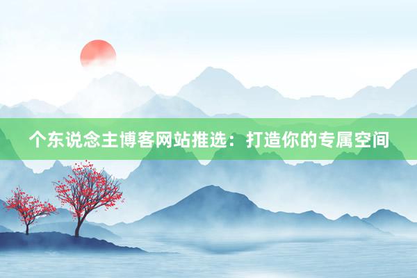 个东说念主博客网站推选：打造你的专属空间