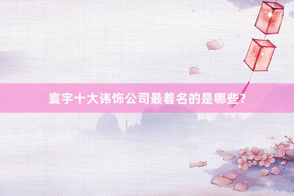 寰宇十大讳饰公司最着名的是哪些？