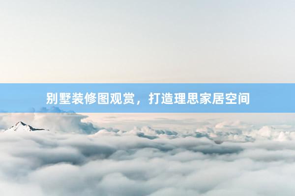 别墅装修图观赏，打造理思家居空间