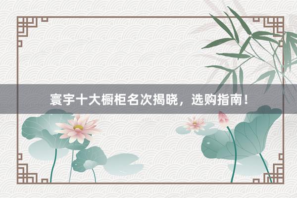 寰宇十大橱柜名次揭晓，选购指南！