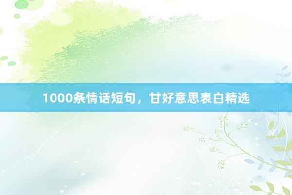1000条情话短句，甘好意思表白精选