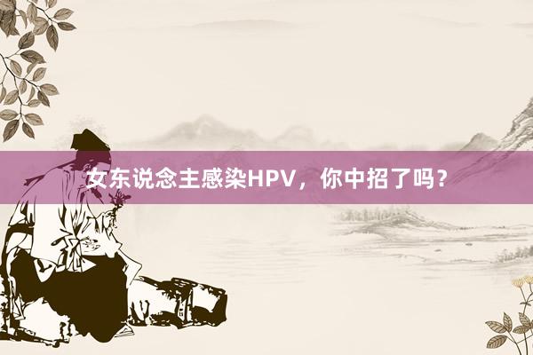 女东说念主感染HPV，你中招了吗？