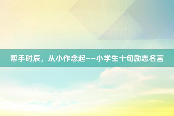 帮手时辰，从小作念起——小学生十句励志名言