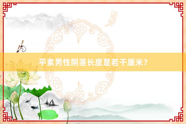 平素男性阴茎长度是若干厘米？