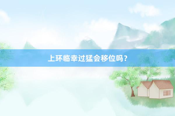 上环临幸过猛会移位吗？
