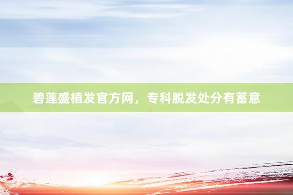 碧莲盛植发官方网，专科脱发处分有蓄意