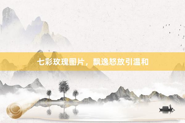 七彩玫瑰图片，飘逸怒放引温和