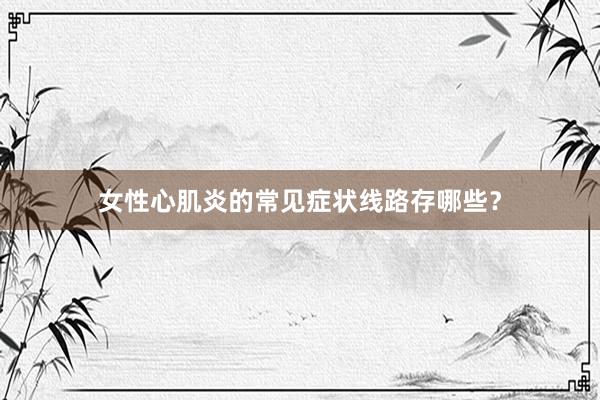 女性心肌炎的常见症状线路存哪些？