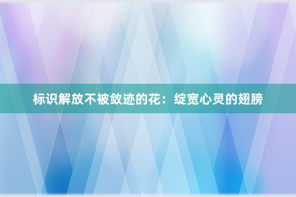 标识解放不被敛迹的花：绽宽心灵的翅膀
