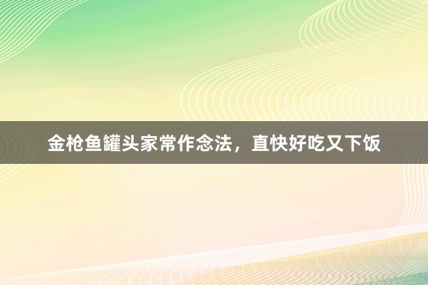 金枪鱼罐头家常作念法，直快好吃又下饭