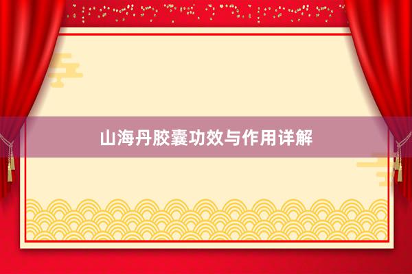 山海丹胶囊功效与作用详解