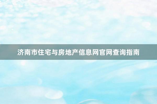 济南市住宅与房地产信息网官网查询指南